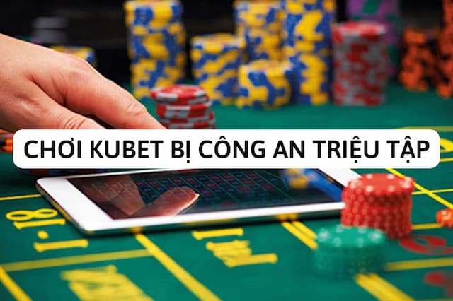 choi kubet co bi cong an trieu tap